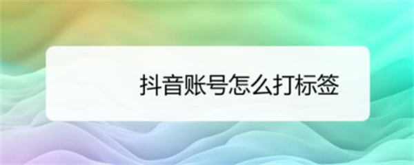 6 个方法给抖音账号快速打标签